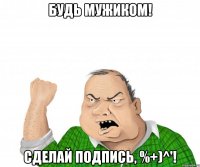 Будь мужиком! Сделай подпись, %+)^'!