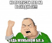 Не пропусти ПВП на выходных!!! Будь мужыком бл..ь