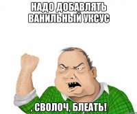 надо добавлять ванильный уксус , сволоч, блеать!