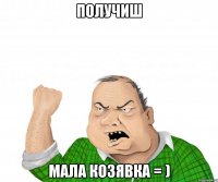 получиш мала козявка = )