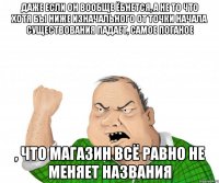 даже если он вообще ёбнется, а не то что хотя бы ниже изначального от точки начала существования падает, самое поганое , что магазин всё равно не меняет названия