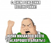 С Днем Рождения Полуночник! Юрий Михайлов,всего тебе,хорошего,блеать!:)