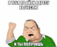 я тебя по айпи адресу вычеслю и ты получишь