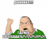 ДАНИИИИЛ!!!! ГДЕ MXR БЛЕЕЕЕААААТЬ!%%%?%!?!%?!