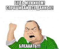 Будь мужиком! Спрашивай ВСЕ данные! БЛЕАААТЬ!!!