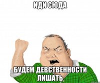 Иди сюда Будем девственности лишать