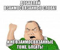 добавляй взаимосвязанные слова! и не взаимосвязанные тоже, блеать!