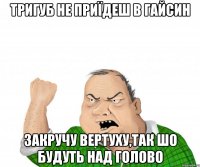 Тригуб не приїдеш в Гайсин закручу вертуху,так шо будуть над голово