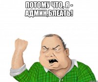 ПОТОМУ ЧТО, Я - АДМИН,БЛЕАТЬ! 