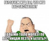 ГБ! Зачем жщ вы, что жш вас заставляет голыми-то по морозу по лестницам лезть и бегать?!