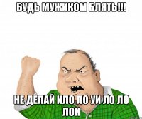 Будь мужиком блять!!! Не делай ило ло уи ло ло лои