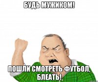 Будь мужиком! Пошли смотреть футбол, БЛЕАТЬ!