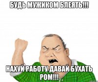 Будь мужиком Блеять!!! Нахуй работу давай бухать ром!!!