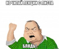 не читай лекции с листа Блядь!