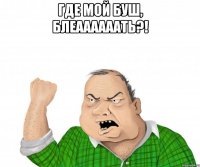 Где мой Буш, блеаааааать?! 