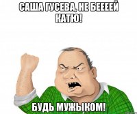 Саша Гусева, не беееей Катю! Будь мужыком!