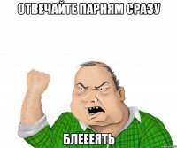 Отвечайте парням сразу Блеееять