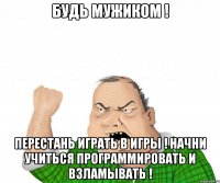 Будь мужиком ! Перестань играть в игры ! Начни учиться программировать и взламывать !