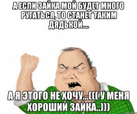 а если Зайка мой будет много ругаться, то станет таким дядькой.... а я этого не хочу...((( у меня хороший Зайка..)))