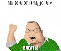 Я люблю тебя до слез Блеать!