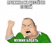 Пружины на шестёрке срезай Мужик блеать
