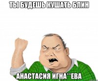 ты будешь кушать блин анастасия игна**ева