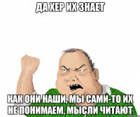 да хер их знает как они наши, мы сами-то их не понимаем, мысли читают