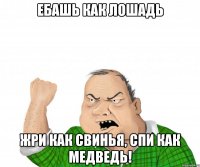 Ебашь как лошадь жри как свинья, спи как медведь!