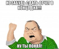 Не забудь сдать отчет в конце дня!!! Ну ты понял!