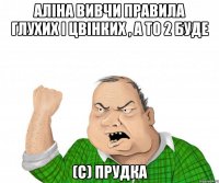 Аліна вивчи правила глухих і цвінких , а то 2 буде (с) ПРУДКА