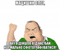 Мацишин Олег, ану відійшов від нас!Бай нормально сфотографуватися!
