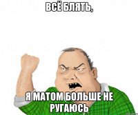 всё блять, я матом больше не ругаюсь