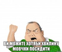  ви можите хотяби хвилину мовчки посидити