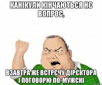 канікули кінчаються нє вопрос, взавтра же встрєчу дірєктора і поговорю по-мужскі
