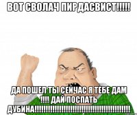 Вот сволач пирдасвист!!!!! Да пошел ты сейчас я тебе дам !!!! Дай поспать дубина!!!!!!!!!!!!!!!!!!!!!!!!!!!!!!!!!!!!!!!!!!!