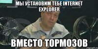 Мы установим тебе Internet Explorer Вместо тормозов