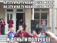 На эту и на ту набйю себе манту на эту и на ту набйю себе манту И деньги получу ее