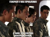 ГЕНЕРАЛ! у НАС ПРОБЛЕМА! Я ЗНАЮ, ЧТО СЕВЕРОВА ОБОСРАЛИ ГОЛУБИ!