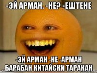 -эй Арман. -не? -ештене -эй Арман -не -Арман барабан китайски таракан