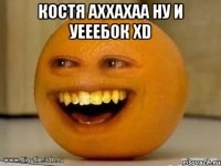 КОСТЯ АХХАХАА НУ И УЕЕЕБОК XD 