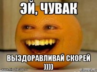 эй, чувак выздоравливай скорей ))))