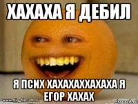 Хахаха я дебил Я псих хахахаххахаха я егор хахах