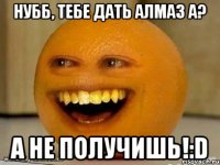 Нубб, тебе дать алмаз а? А не получишь!:D