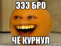 эээ бро чё курнул