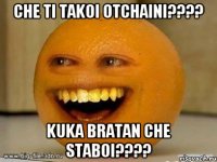 Che ti takoi Otchaini???? Kuka bratan che staboi????