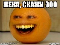 Жека, скажи 300 