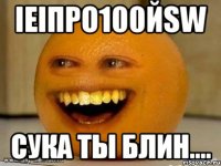 IEIпро100йSW Сука ты блин....