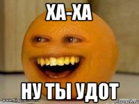 Ха-ха Ну ты удот