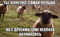 Ты, конечно, самая лучшая.. но с другими тоже неплохо начиналось