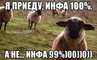 Я приеду, инфа 100%, а не... инфа 99%)00))0))